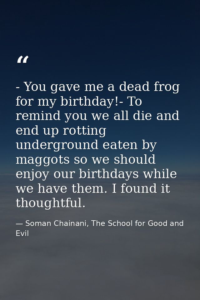 - You gave me a dead frog for my birthday!- To remind you we all die and end up rotting underground eaten by maggots so  — Soman Chainani, The School for Good and Evil