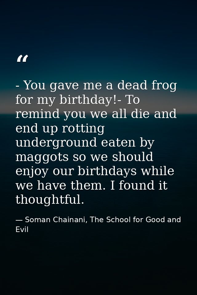 - You gave me a dead frog for my birthday!- To remind you we all die and end up rotting underground eaten by maggots so  — Soman Chainani, The School for Good and Evil