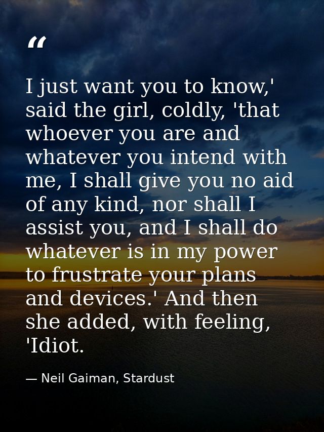 I just want you to know,' said the girl, coldly, 'that whoever you are and whatever you intend with me, I shall give you — Neil Gaiman, Stardust