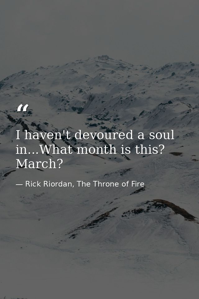 I haven't devoured a soul in...What month is this? March? — Rick Riordan, The Throne of Fire
