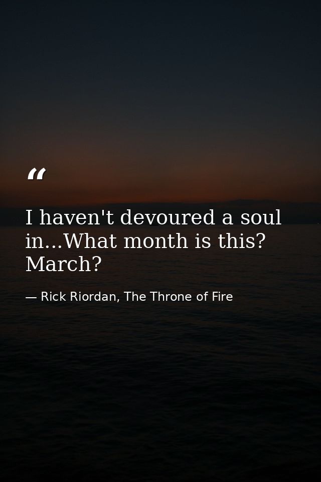 I haven't devoured a soul in...What month is this? March? — Rick Riordan, The Throne of Fire