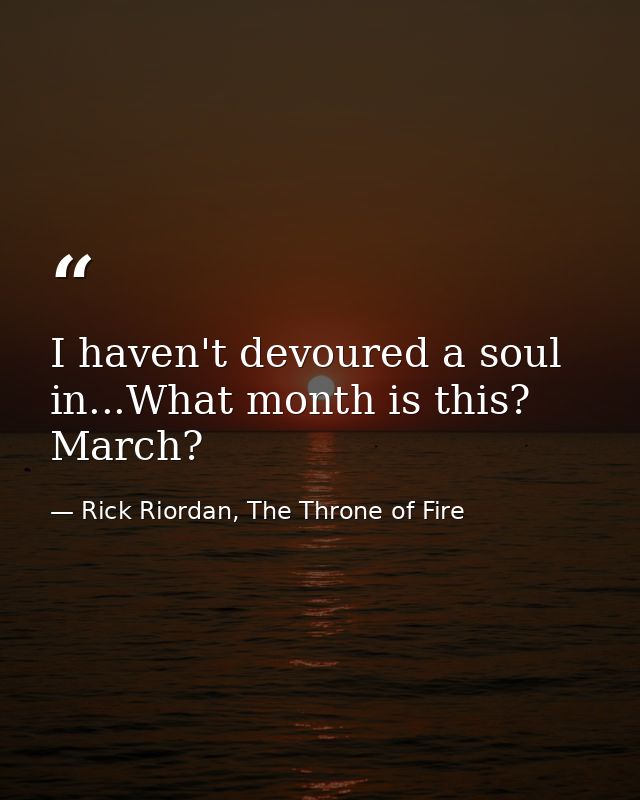 I haven't devoured a soul in...What month is this? March? — Rick Riordan, The Throne of Fire