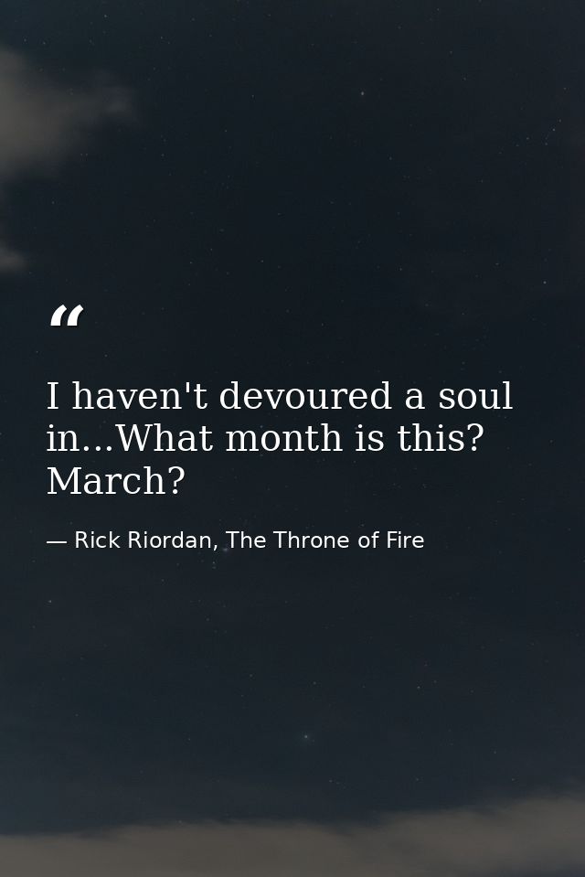 I haven't devoured a soul in...What month is this? March? — Rick Riordan, The Throne of Fire