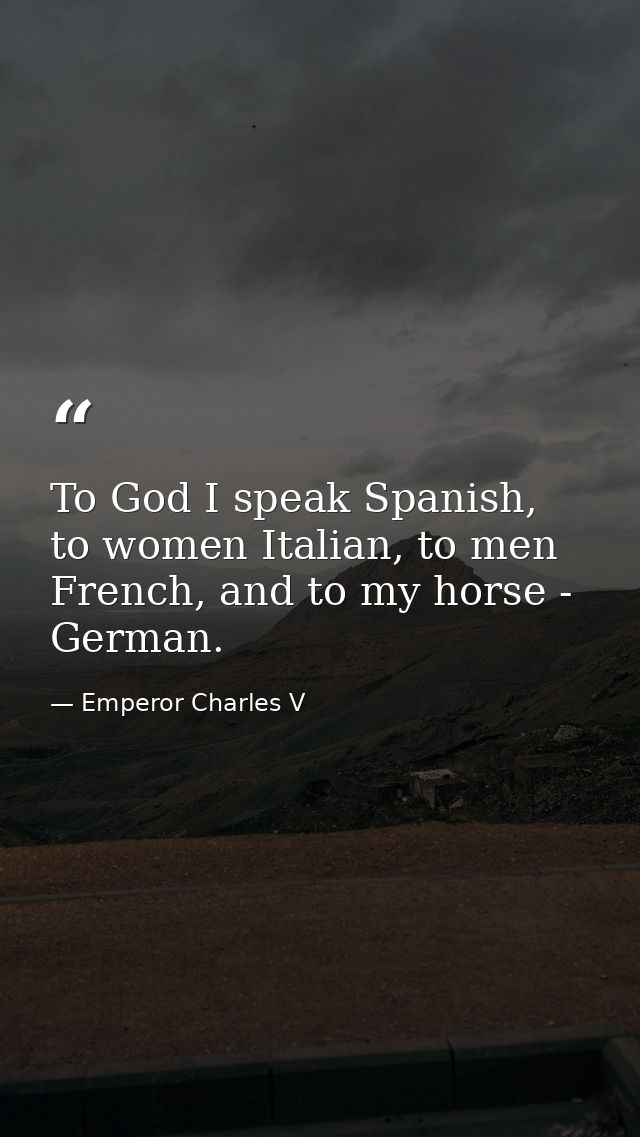 To God I speak Spanish, to women Italian, to men French, and to my horse - German. — Emperor Charles V