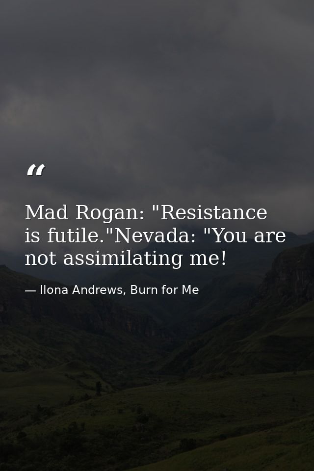 Mad Rogan: "Resistance is futile."Nevada: "You are not assimilating me! — Ilona Andrews, Burn for Me