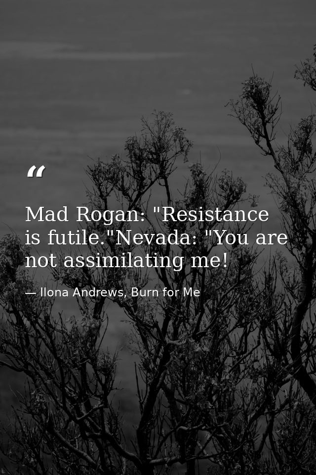 Mad Rogan: "Resistance is futile."Nevada: "You are not assimilating me! — Ilona Andrews, Burn for Me