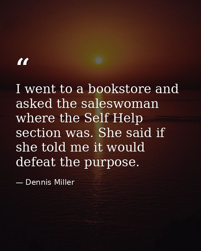 I went to a bookstore and asked the saleswoman where the Self Help section was. She said if she told me it would defeat  — Dennis Miller