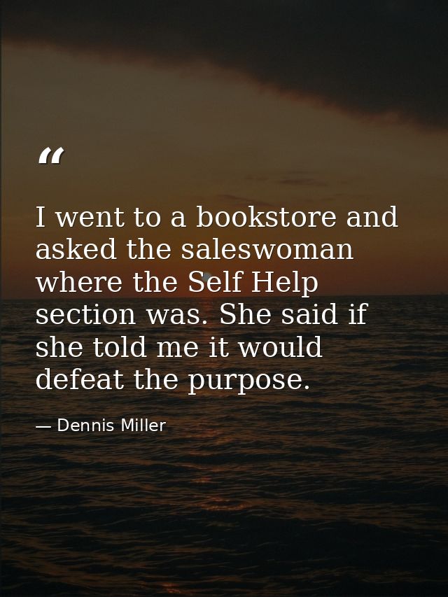 I went to a bookstore and asked the saleswoman where the Self Help section was. She said if she told me it would defeat  — Dennis Miller
