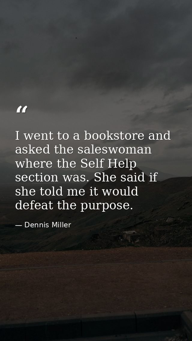 I went to a bookstore and asked the saleswoman where the Self Help section was. She said if she told me it would defeat  — Dennis Miller