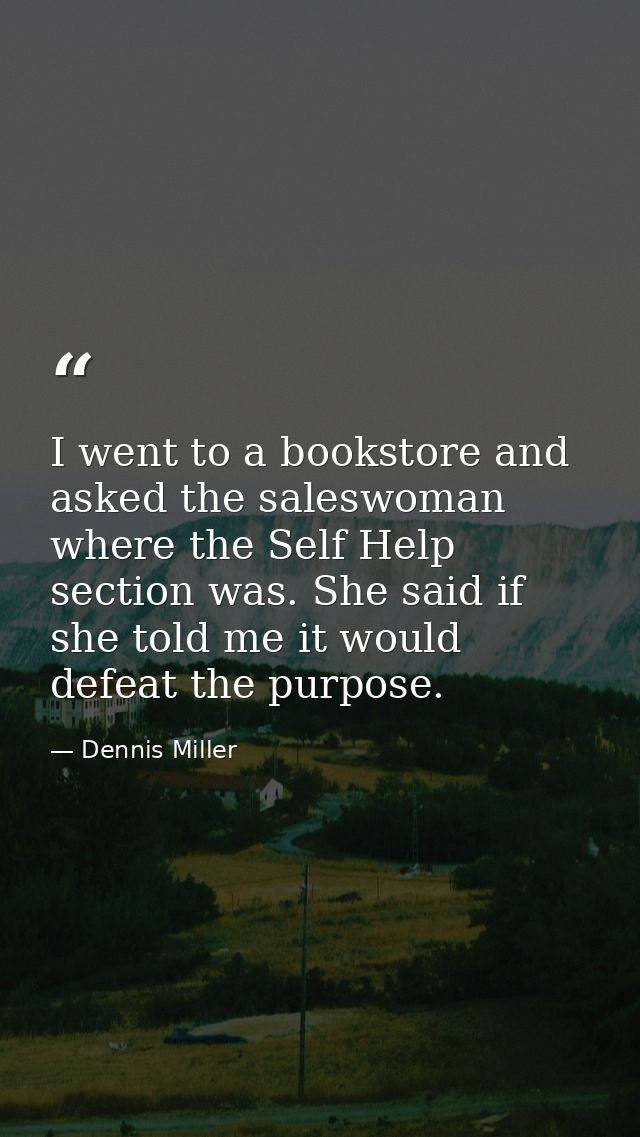 I went to a bookstore and asked the saleswoman where the Self Help section was. She said if she told me it would defeat  — Dennis Miller