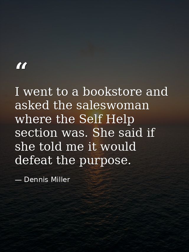 I went to a bookstore and asked the saleswoman where the Self Help section was. She said if she told me it would defeat  — Dennis Miller
