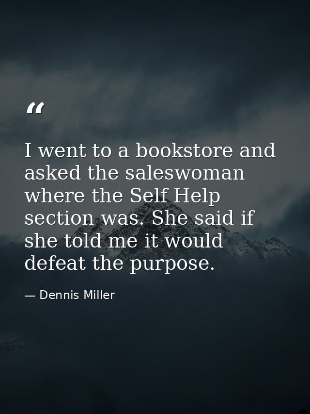 I went to a bookstore and asked the saleswoman where the Self Help section was. She said if she told me it would defeat  — Dennis Miller