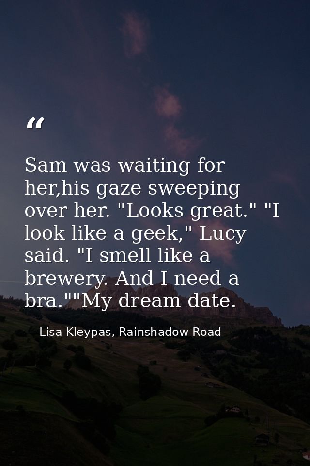 Sam was waiting for her,his gaze sweeping over her. "Looks great." "I look like a geek," Lucy said. "I smell like a brew — Lisa Kleypas, Rainshadow Road