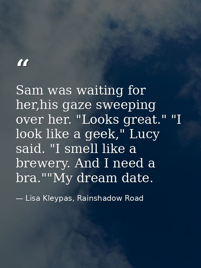 Sam was waiting for her,his gaze sweeping over her. "Looks great." "I look like a geek," Lucy said. "I smell like a brew — Lisa Kleypas, Rainshadow Road