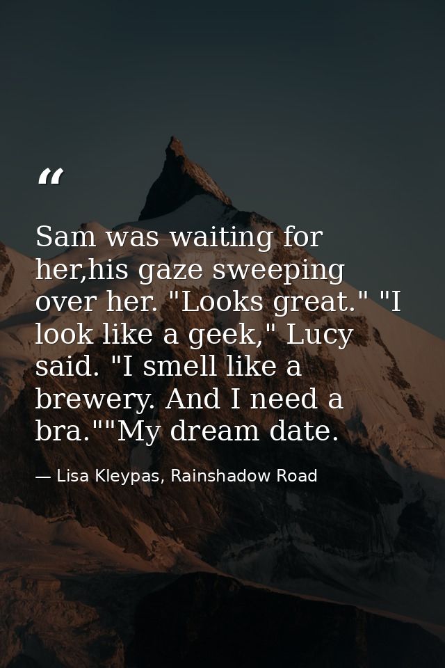 Sam was waiting for her,his gaze sweeping over her. "Looks great." "I look like a geek," Lucy said. "I smell like a brew — Lisa Kleypas, Rainshadow Road