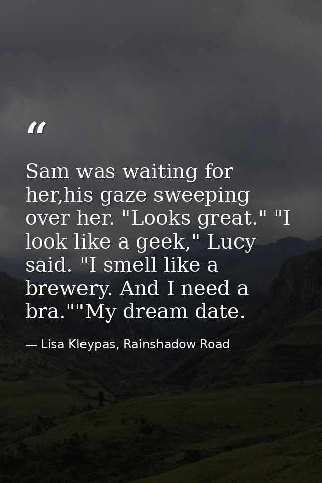 Sam was waiting for her,his gaze sweeping over her. "Looks great." "I look like a geek," Lucy said. "I smell like a brew — Lisa Kleypas, Rainshadow Road