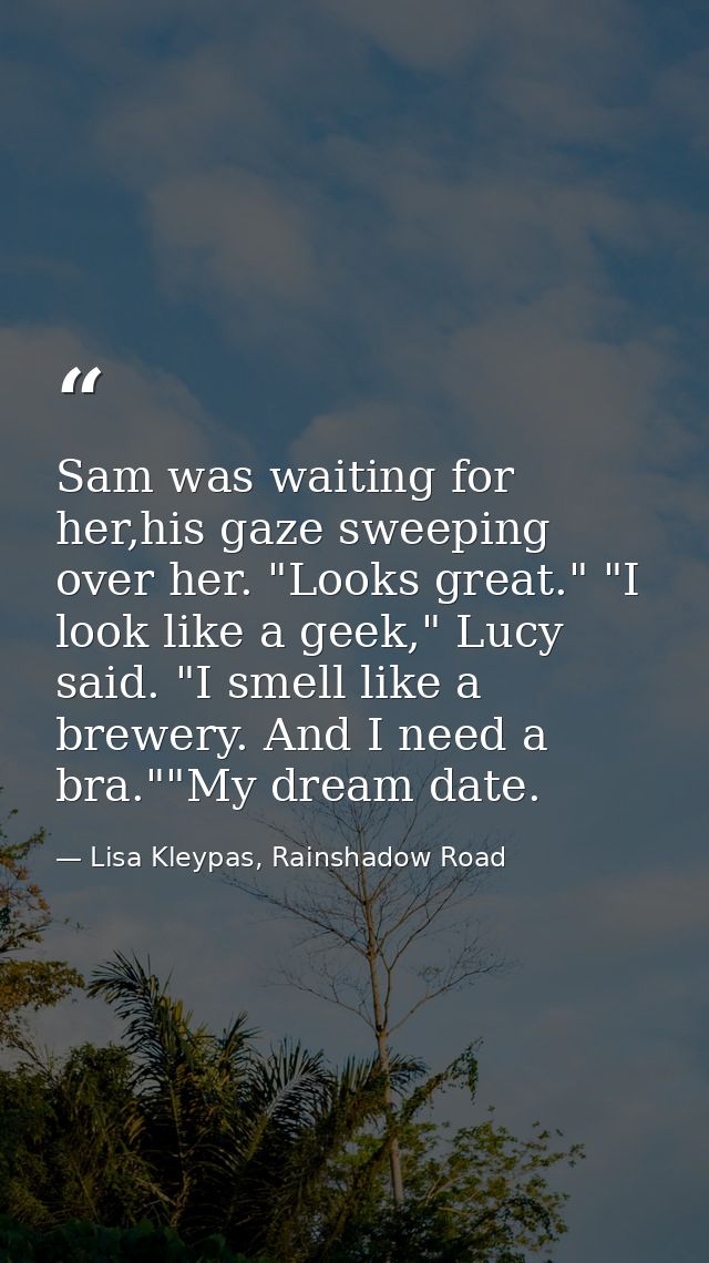 Sam was waiting for her,his gaze sweeping over her. "Looks great." "I look like a geek," Lucy said. "I smell like a brew — Lisa Kleypas, Rainshadow Road