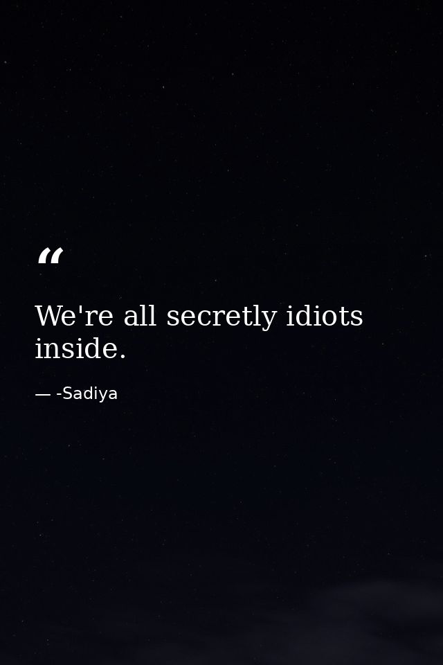 We're all secretly idiots inside. — -Sadiya