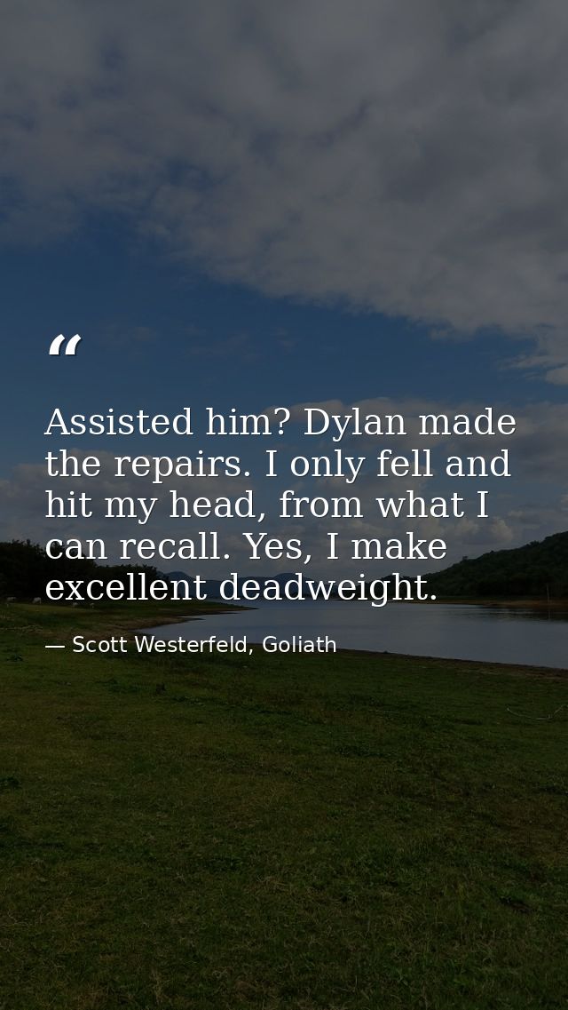 Assisted him? Dylan made the repairs. I only fell and hit my head, from what I can recall. Yes, I make excellent deadwei — Scott Westerfeld, Goliath