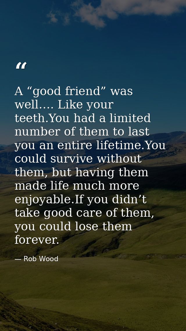 A “good friend” was well…. Like your teeth.You had a limited number of them to last you an entire lifetime.You could sur — Rob Wood