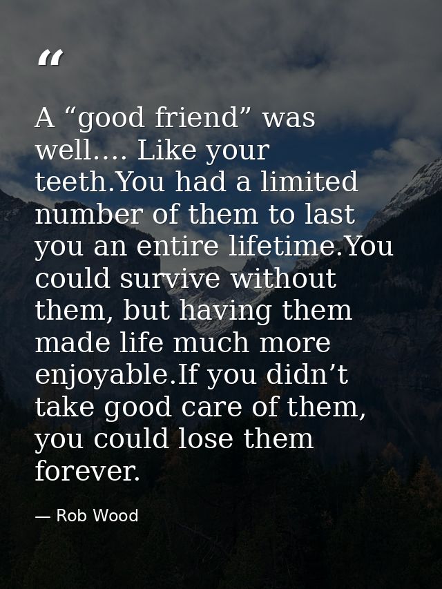 A “good friend” was well…. Like your teeth.You had a limited number of them to last you an entire lifetime.You could sur — Rob Wood
