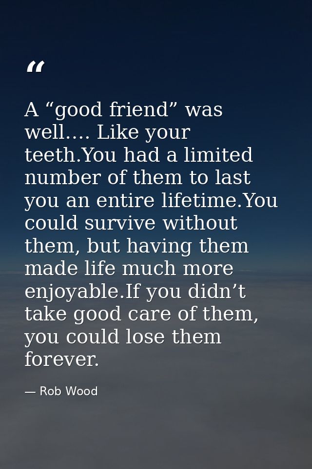 A “good friend” was well…. Like your teeth.You had a limited number of them to last you an entire lifetime.You could sur — Rob Wood
