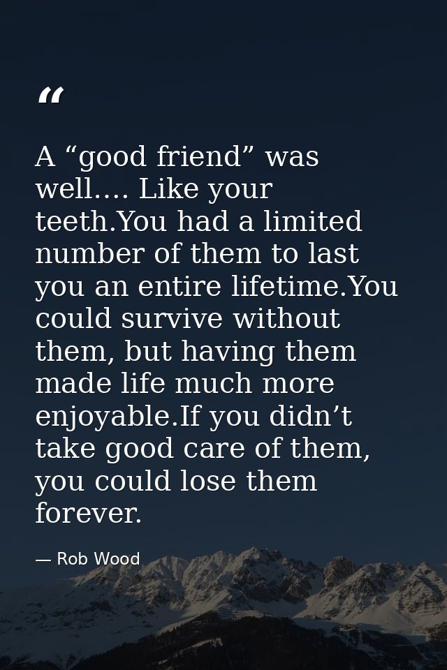 A “good friend” was well…. Like your teeth.You had a limited number of them to last you an entire lifetime.You could sur — Rob Wood
