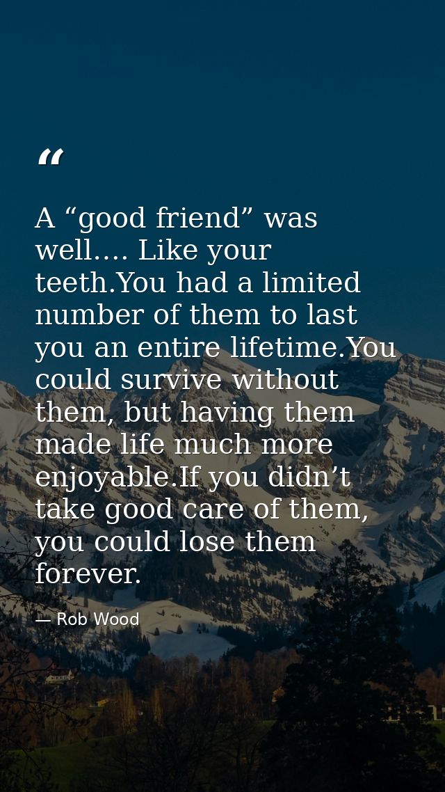 A “good friend” was well…. Like your teeth.You had a limited number of them to last you an entire lifetime.You could sur — Rob Wood