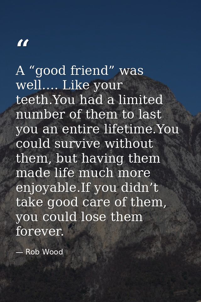 A “good friend” was well…. Like your teeth.You had a limited number of them to last you an entire lifetime.You could sur — Rob Wood