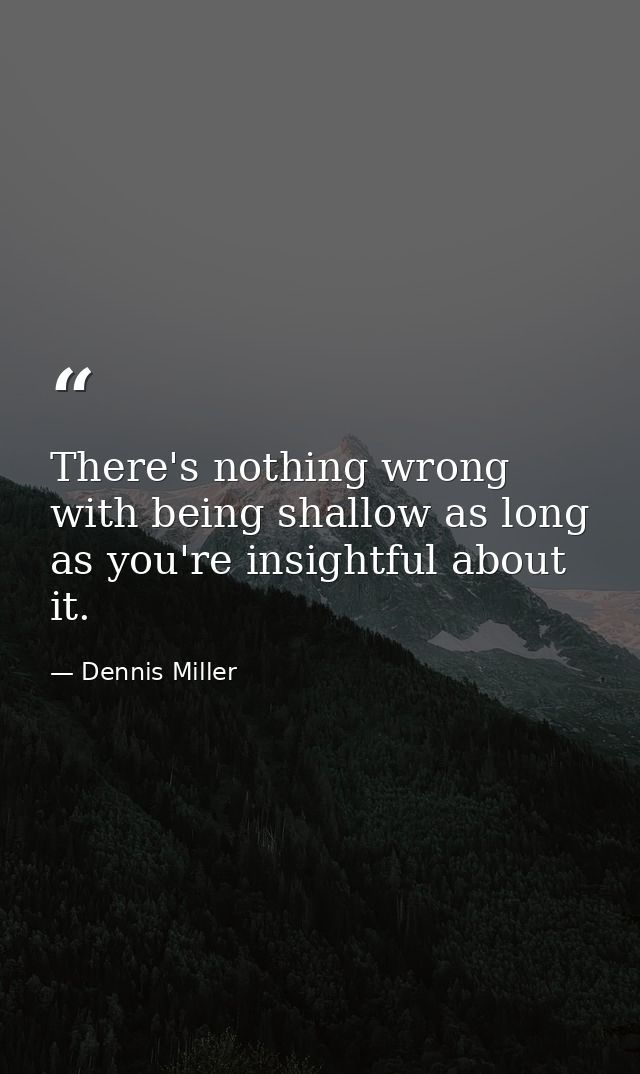 There's nothing wrong with being shallow as long as you're insightful about it. — Dennis Miller