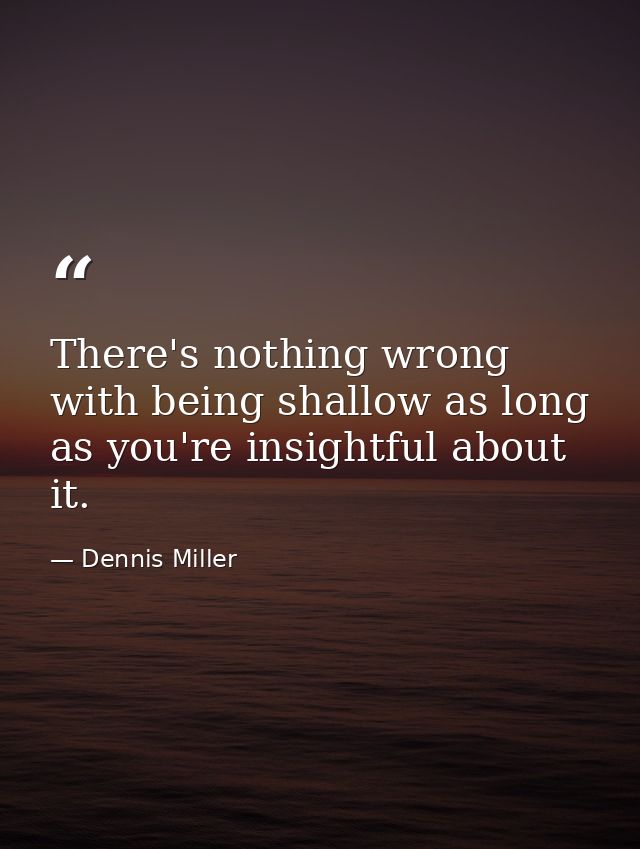 There's nothing wrong with being shallow as long as you're insightful about it. — Dennis Miller