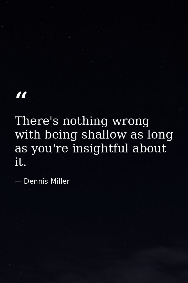 There's nothing wrong with being shallow as long as you're insightful about it. — Dennis Miller
