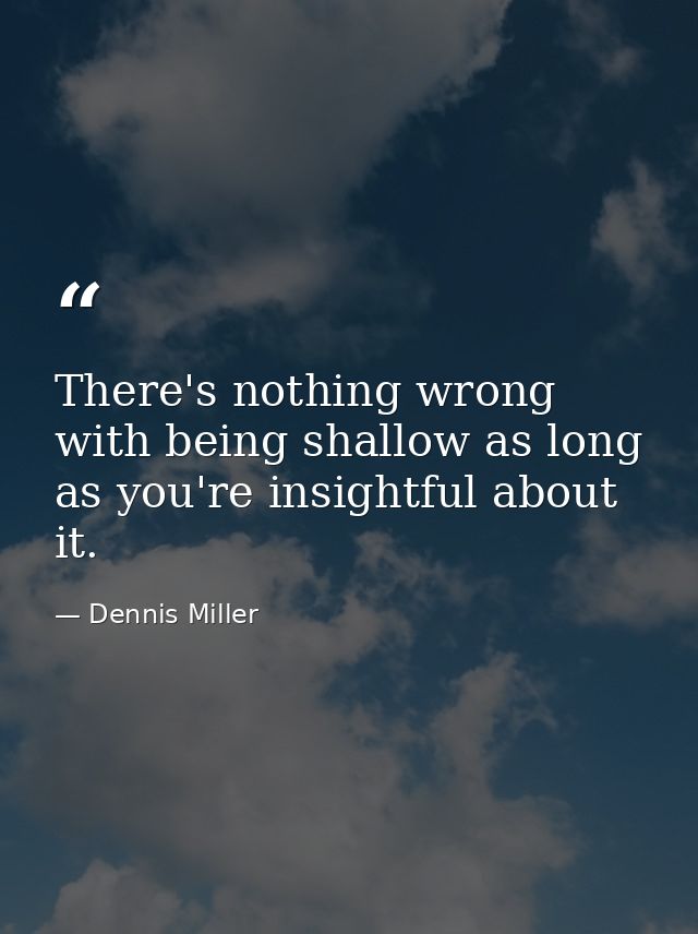 There's nothing wrong with being shallow as long as you're insightful about it. — Dennis Miller