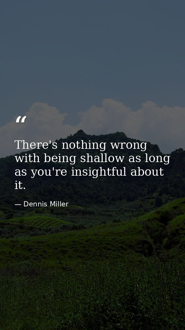 There's nothing wrong with being shallow as long as you're insightful about it. — Dennis Miller