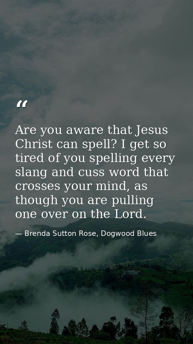 Are you aware that Jesus Christ can spell? I get so tired of you spelling every slang and cuss word that crosses your mi — Brenda Sutton Rose, Dogwood Blues