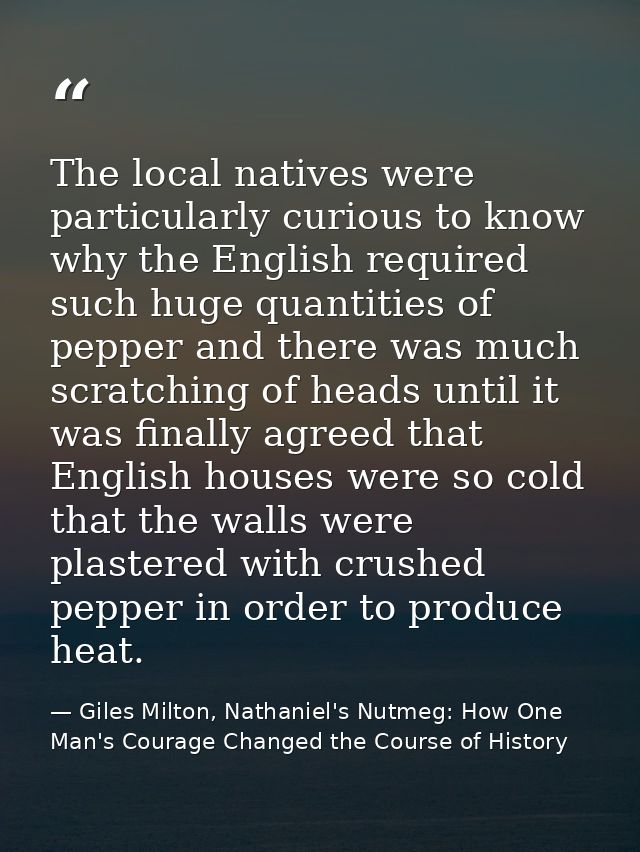 The local natives were particularly curious to know why the English required such huge quantities of pepper and there wa — Giles Milton, Nathaniel's Nutmeg: How One Man's Courage Changed the Course of History