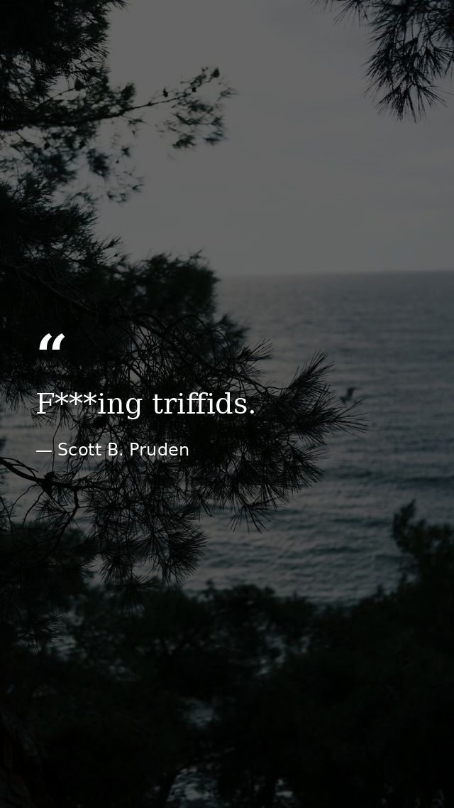 F***ing triffids. — Scott B. Pruden