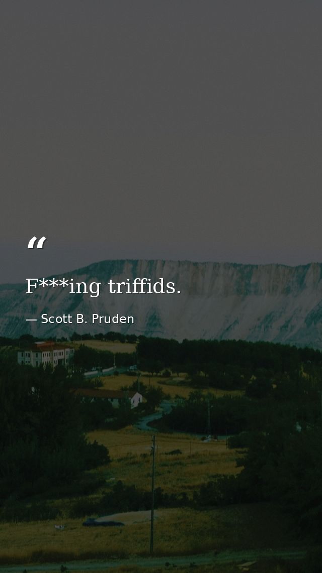 F***ing triffids. — Scott B. Pruden