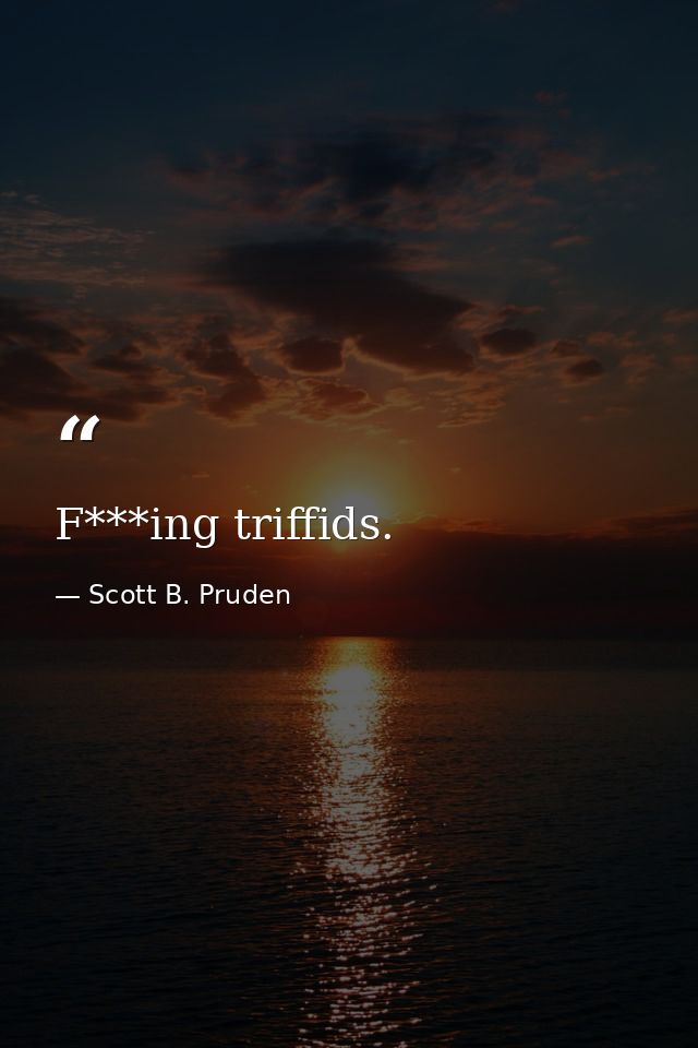 F***ing triffids. — Scott B. Pruden