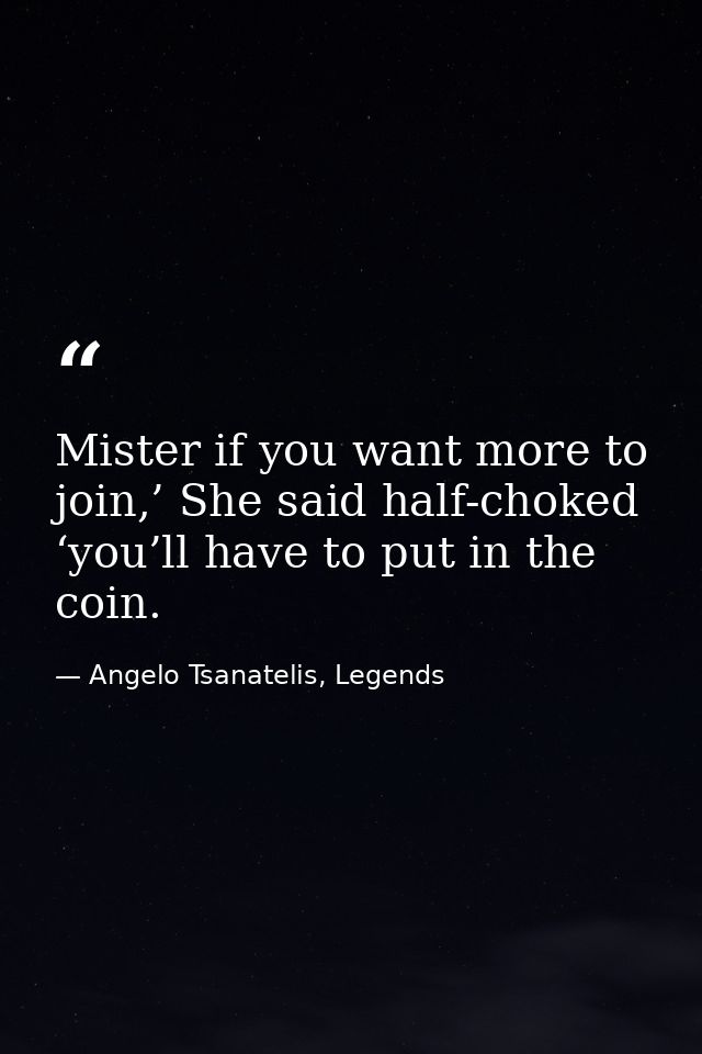 Mister if you want more to join,’ She said half-choked ‘you’ll have to put in the coin. — Angelo Tsanatelis, Legends