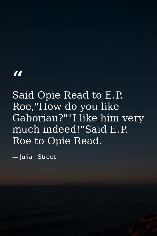 Said Opie Read to E.P. Roe,"How do you like Gaboriau?""I like him very much indeed!"Said E.P. Roe to Opie Read. — Julian Street