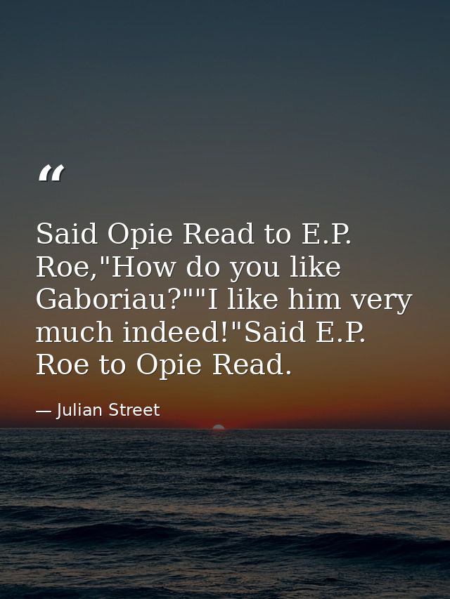 Said Opie Read to E.P. Roe,"How do you like Gaboriau?""I like him very much indeed!"Said E.P. Roe to Opie Read. — Julian Street