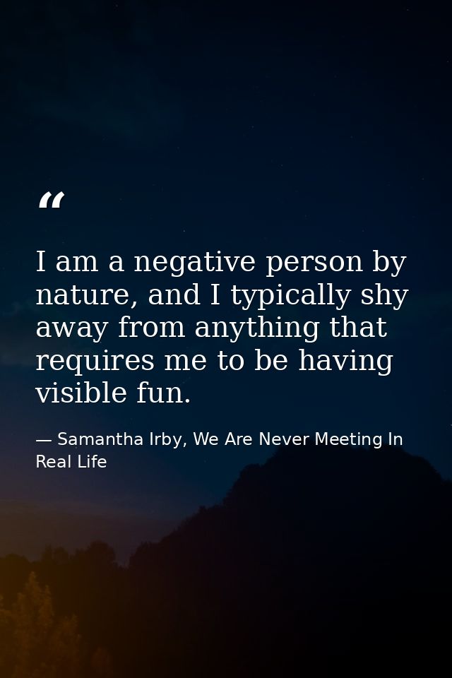 I am a negative person by nature, and I typically shy away from anything that requires me to be having visible fun. — Samantha Irby, We Are Never Meeting In Real Life