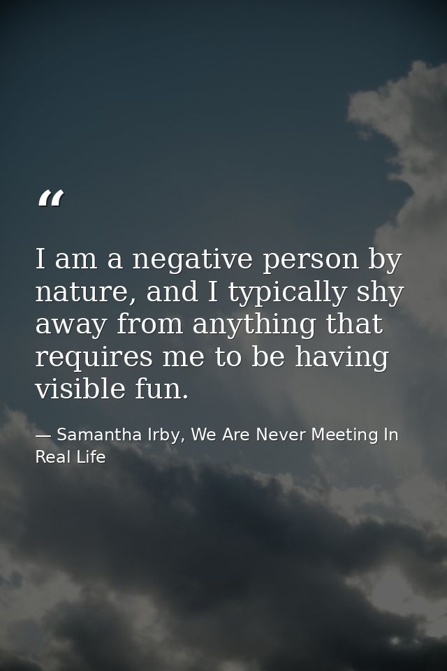I am a negative person by nature, and I typically shy away from anything that requires me to be having visible fun. — Samantha Irby, We Are Never Meeting In Real Life