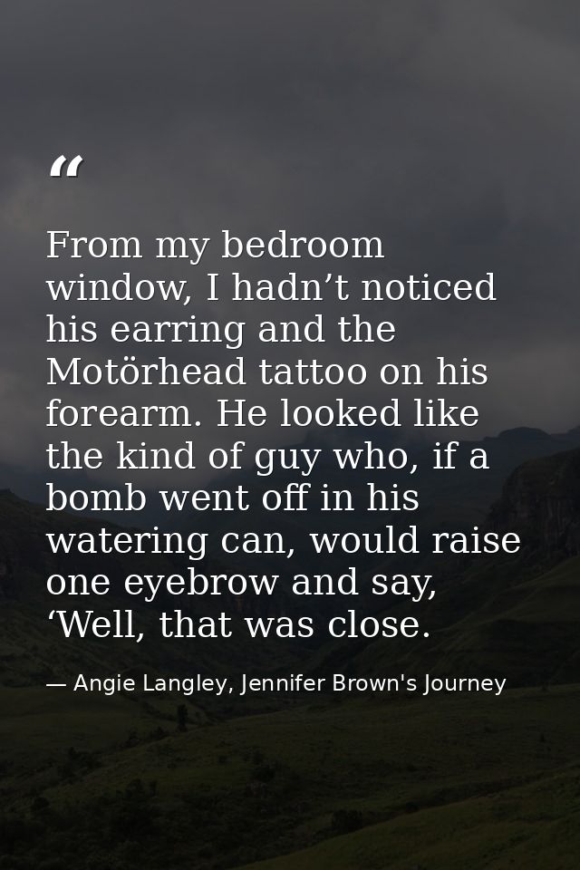 From my bedroom window, I hadn’t noticed his earring and the Motörhead tattoo on his forearm. He looked like the kind of — Angie Langley, Jennifer Brown's Journey