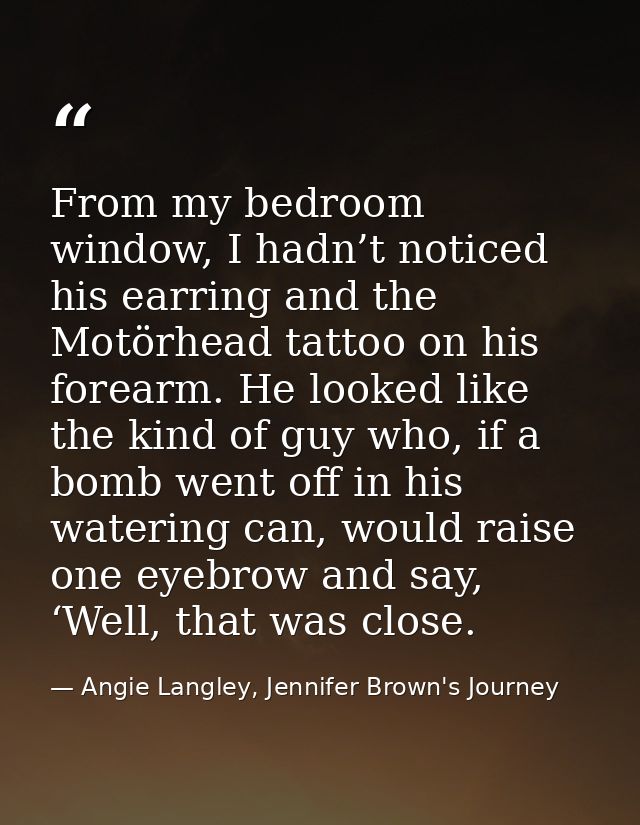 From my bedroom window, I hadn’t noticed his earring and the Motörhead tattoo on his forearm. He looked like the kind of — Angie Langley, Jennifer Brown's Journey