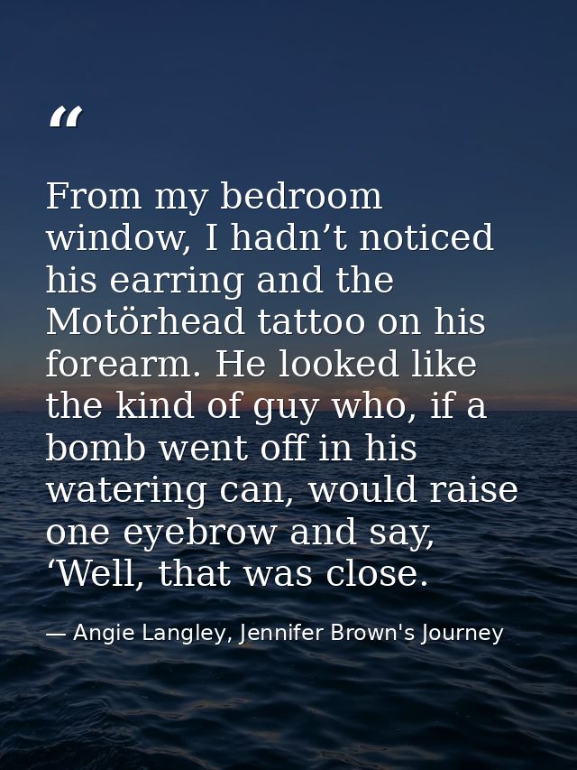 From my bedroom window, I hadn’t noticed his earring and the Motörhead tattoo on his forearm. He looked like the kind of — Angie Langley, Jennifer Brown's Journey