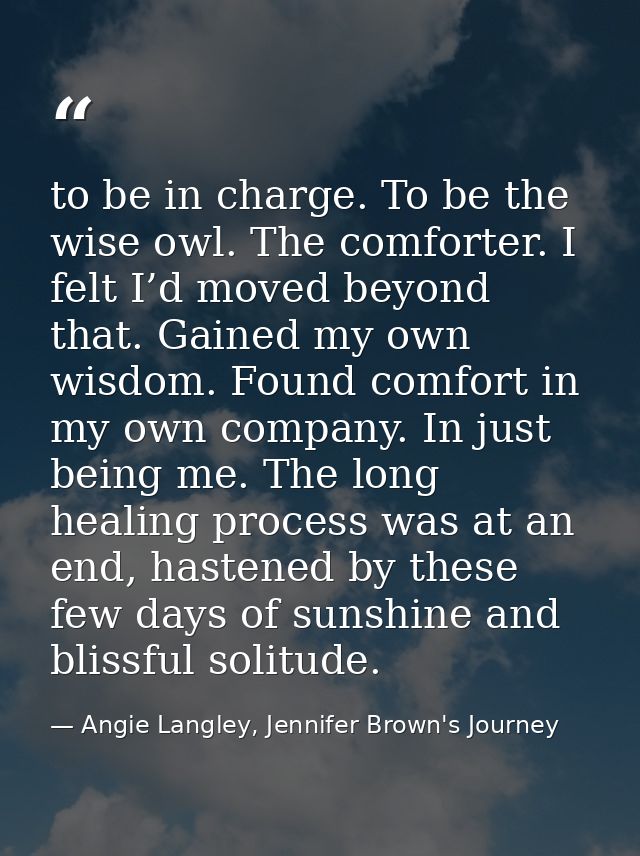 to be in charge. To be the wise owl. The comforter. I felt I’d moved beyond that. Gained my own wisdom. Found comfort in — Angie Langley, Jennifer Brown's Journey