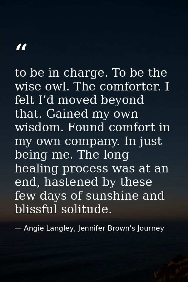 to be in charge. To be the wise owl. The comforter. I felt I’d moved beyond that. Gained my own wisdom. Found comfort in — Angie Langley, Jennifer Brown's Journey
