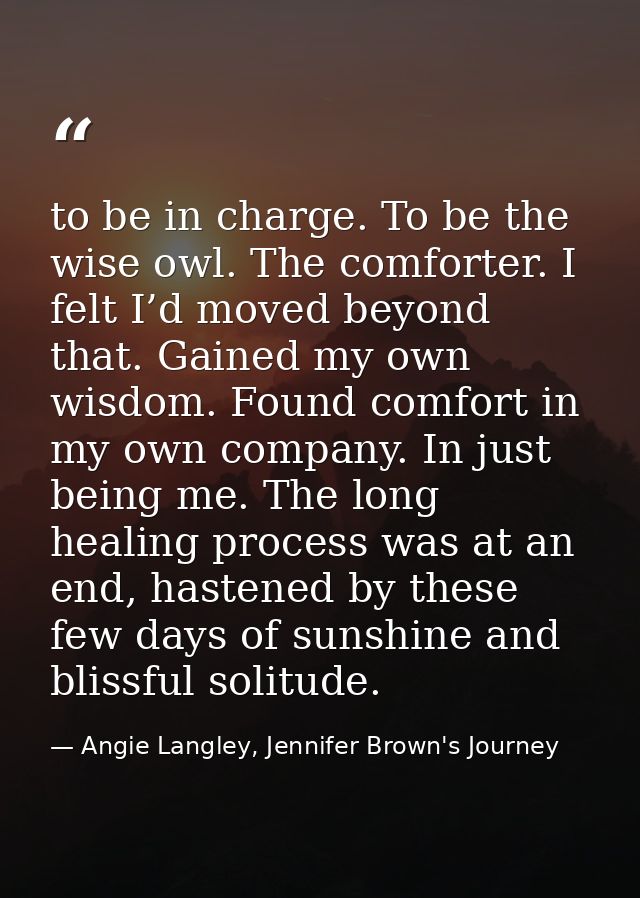 to be in charge. To be the wise owl. The comforter. I felt I’d moved beyond that. Gained my own wisdom. Found comfort in — Angie Langley, Jennifer Brown's Journey